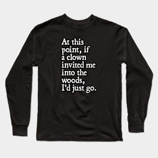 At this point, if a clown invited me into the woods, I'd just go. Long Sleeve T-Shirt